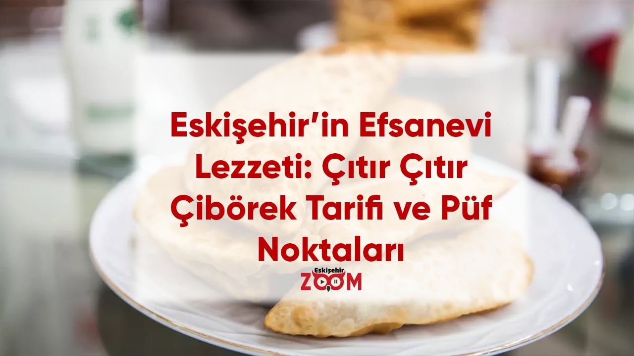 Eskişehir’in Efsanevi Lezzeti: Çıtır Çıtır Çibörek Tarifi ve Püf Noktalarına Zoom'la