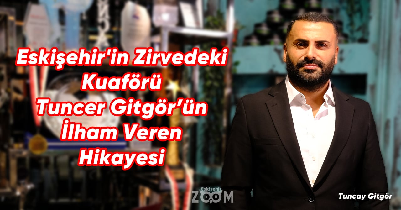 Eskişehir'in Zirvedeki Kuaförü Tuncay Gitgör’ün İlham Veren Hikayesi